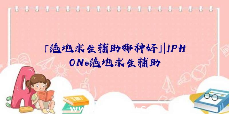 「绝地求生辅助哪种好」|IPHONe绝地求生辅助